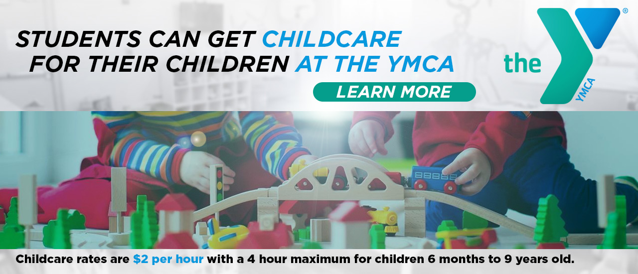 Students can get Childcare for their children at the YMCA, Learn More. Childcare rates are $2 per hour with a 4 hour maximum for children 6 months to 9 years old.
