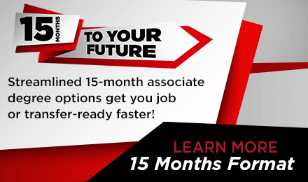 15 MONTHS TO YOUR FUTURE: Streamlined 15-month associate degree options get you job or transfer-ready faster! LEARN MORE 15 Months Format