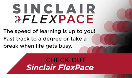SINCLAIR FLEXPACE: The speed of learning is up to you! Fast track to a degree or take a break when life gets busy. CHECK OUT Sinclair FlexPace