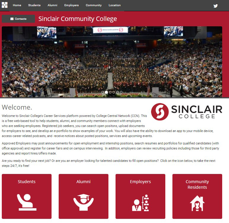 Sinclair Community College  Welcome,  Welcome to Sinclair’s College’s Career Services platform powered by College Central Network (CCN). This is a web-based tool to help students, alumni, and community members connect with employers who are seeking employees. Register job seekers, you can search open positions, upload documents for employers to see, and develop an e-portfolio to show examples of your work. You will also have the ability to download an app to your mobile device, access career related podcasts, and receive notices about posted positions, services and upcoming events. ?Approved Employers may post announcements for employment and internship positions, search resumes and portfolios for qualified candidates (with office approval) and register for career fairs and on campus interviewing. In addition, employers can review recruiting policies including those for third party agencies and report hires/offers made. Are you ready to find your next job? Or are you an employer looking for talented candidates to fill open positions? Click on the icon below, to take the next steps 24/7, it’s free!  Students, Alumni, Employers, Community Residents