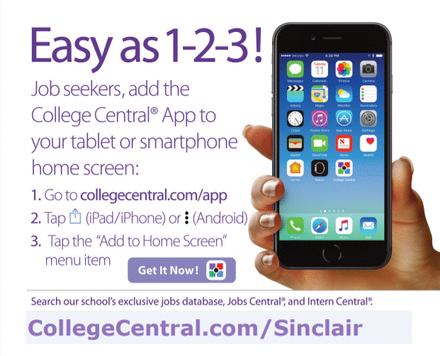 Easy as 1-2-3! Job seekers, add the College Central App to your tablet or smartphone home screen: 1. Go to collegecentral.com/app 2. Tap iPad/IPhone or Android 3. Tap the “Add to Home Screen” menu item Search our school’s exclusive jobs database, Jobs Central and Intern Central. CollegeCentral.com/Sinclair