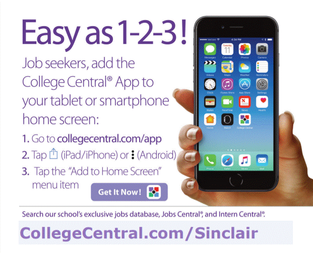 Easy as 1-2-3! Job seekers, add the College Central App to your tablet or smartphone home screen: 1. Go to collegecentral.com/app 2. Tap iPad/IPhone or Android  3. Tap the “Add to Home Screen” menu item Search our school’s exclusive jobs database, Jobs Central and Intern Central. CollegeCentral.com/Sinclair