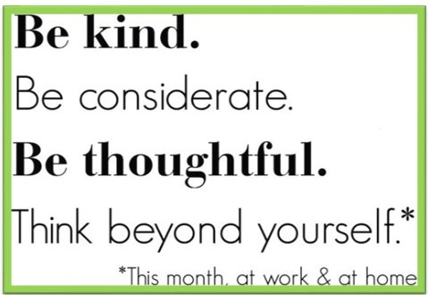 Be kind, Be considerate, Be Thoughful, Think beyond yourself, *This month at work & at home 